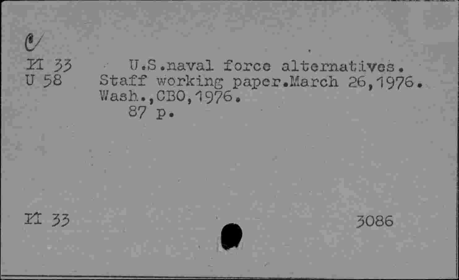 ﻿&
YL 35 U.S.naval force alternatives.
U 58 Staff working paper.March 26,1976. Wash.,CEO,1976.
87 P.
11 35
5086